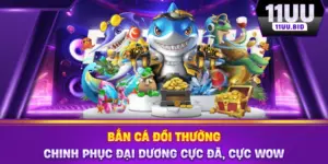 Bắn Cá Đổi Thưởng 11UU - Chinh Phục Đại Dương Cực Đã, Cực Wow