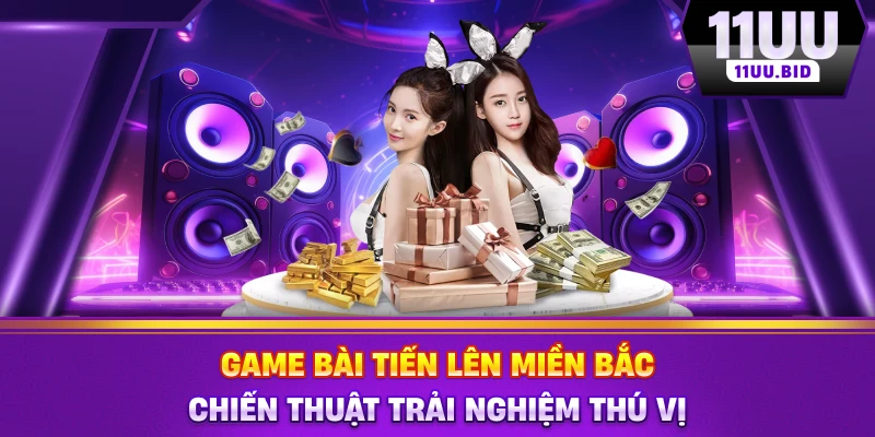 Game Bài Tiến Lên Miền Bắc – 11UU Chiến Thuật Thú Vị
