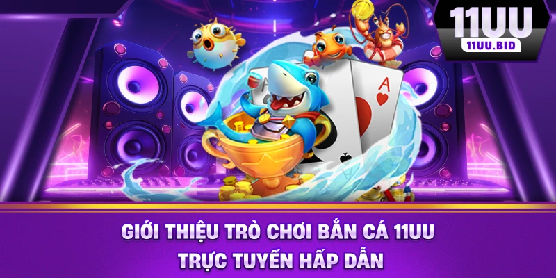 Giới thiệu trò chơi bắn cá 11UU trực tuyến hấp dẫn Giới thiệu trò chơi bắn cá 11UU trực tuyến hấp dẫn