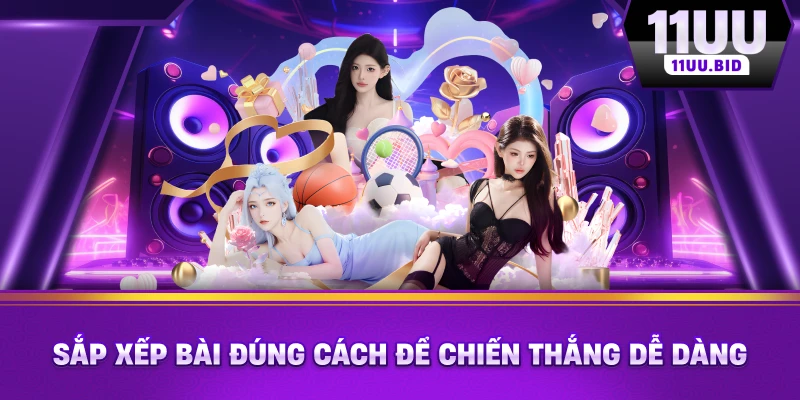 Sắp xếp bài đúng cách để chiến thắng dễ dàng